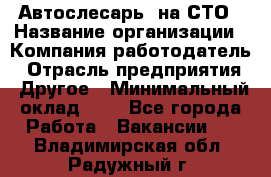 Автослесарь. на СТО › Название организации ­ Компания-работодатель › Отрасль предприятия ­ Другое › Минимальный оклад ­ 1 - Все города Работа » Вакансии   . Владимирская обл.,Радужный г.